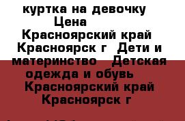 куртка на девочку › Цена ­ 150 - Красноярский край, Красноярск г. Дети и материнство » Детская одежда и обувь   . Красноярский край,Красноярск г.